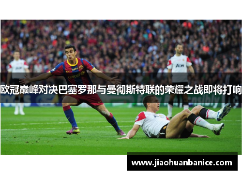欧冠巅峰对决巴塞罗那与曼彻斯特联的荣耀之战即将打响
