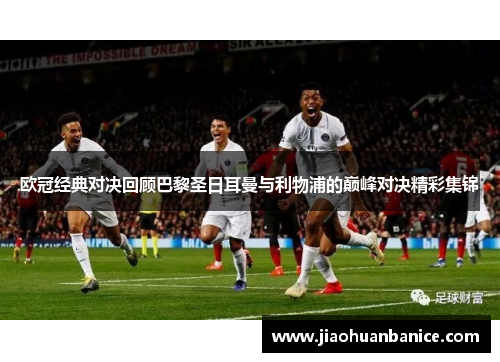 欧冠经典对决回顾巴黎圣日耳曼与利物浦的巅峰对决精彩集锦