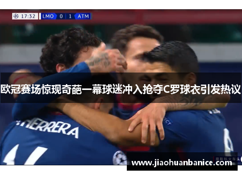 欧冠赛场惊现奇葩一幕球迷冲入抢夺C罗球衣引发热议