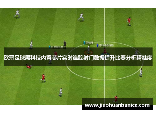 欧冠足球黑科技内置芯片实时追踪射门数据提升比赛分析精准度