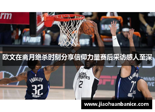 欧文在斋月绝杀时刻分享信仰力量赛后采访感人至深