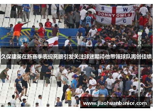 久保建英在新赛季表现亮眼引发关注球迷期待他带领球队再创佳绩