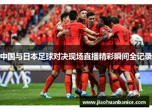 中国与日本足球对决现场直播精彩瞬间全记录