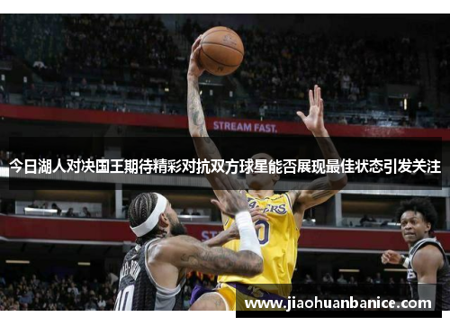今日湖人对决国王期待精彩对抗双方球星能否展现最佳状态引发关注