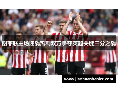 谢菲联主场迎战热刺双方争夺英超关键三分之战