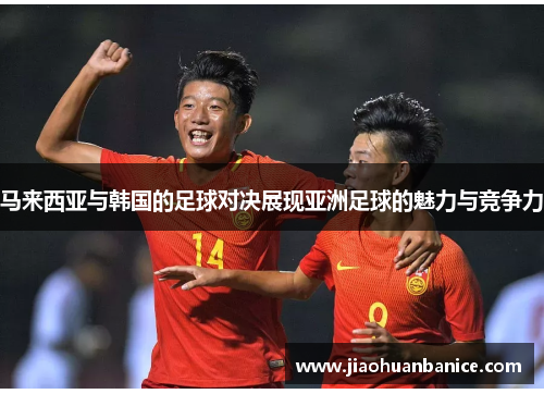 马来西亚与韩国的足球对决展现亚洲足球的魅力与竞争力