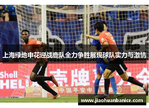 上海绿地申花迎战鹿队全力争胜展现球队实力与激情