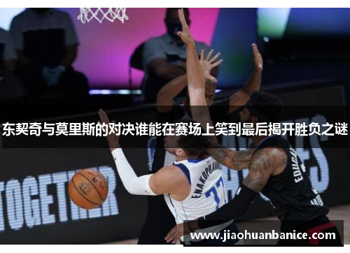 东契奇与莫里斯的对决谁能在赛场上笑到最后揭开胜负之谜