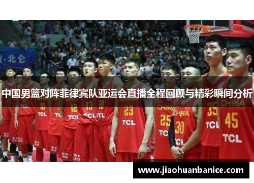 中国男篮对阵菲律宾队亚运会直播全程回顾与精彩瞬间分析