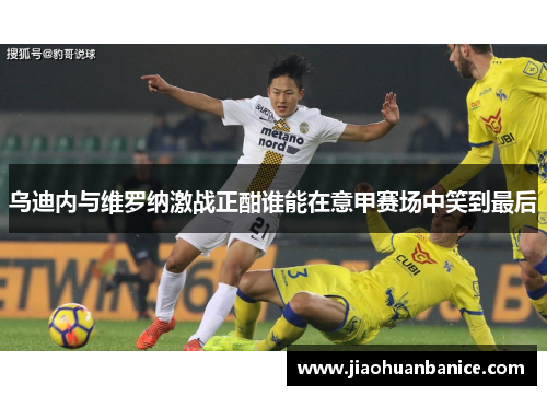 乌迪内与维罗纳激战正酣谁能在意甲赛场中笑到最后