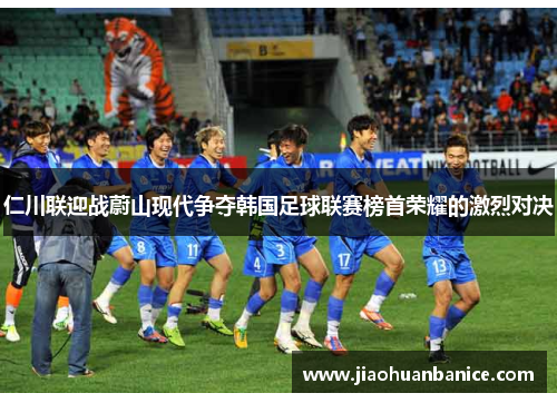 仁川联迎战蔚山现代争夺韩国足球联赛榜首荣耀的激烈对决