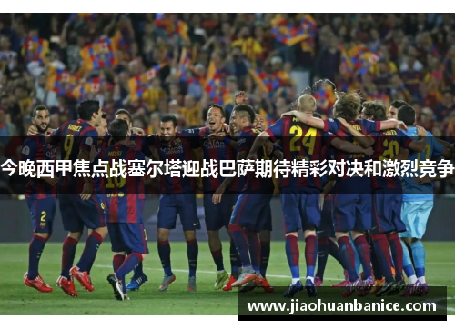 今晚西甲焦点战塞尔塔迎战巴萨期待精彩对决和激烈竞争