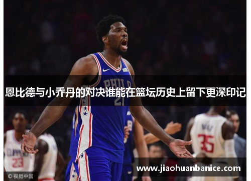 恩比德与小乔丹的对决谁能在篮坛历史上留下更深印记