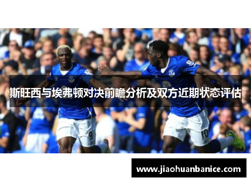 斯旺西与埃弗顿对决前瞻分析及双方近期状态评估