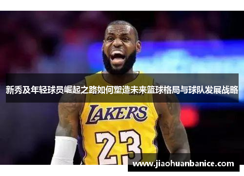 新秀及年轻球员崛起之路如何塑造未来篮球格局与球队发展战略