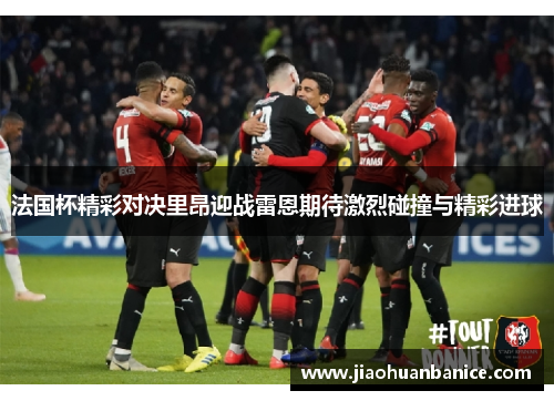 法国杯精彩对决里昂迎战雷恩期待激烈碰撞与精彩进球